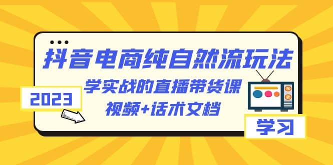 2023抖音电商·纯自然流玩法：学实战的直播带货课，视频+话术文档-菡洋资源网
