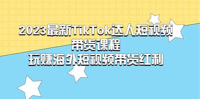 2023最新TikTok·达人短视频带货课程，玩赚海外短视频带货·红利-菡洋资源网