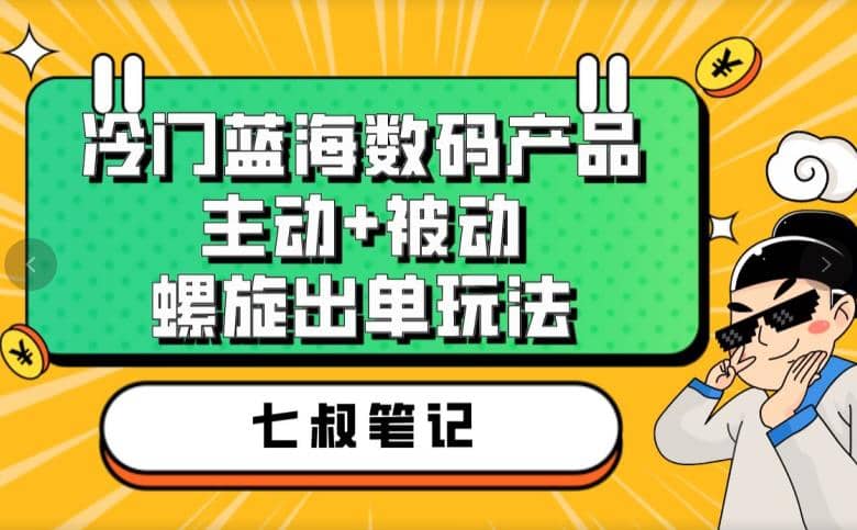 七叔冷门蓝海数码产品，主动+被动螺旋出单玩法，每天百分百出单-菡洋资源网