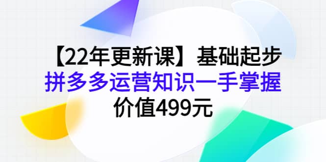 【22年更新课】基础起步，拼多多运营知识一手掌握，价值499元-菡洋资源网
