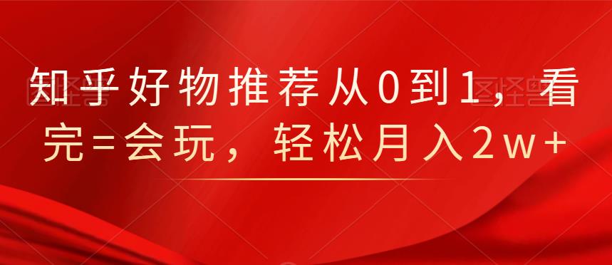 知乎好物推荐从0到1，看完=会玩，轻松月入2w+-菡洋资源网