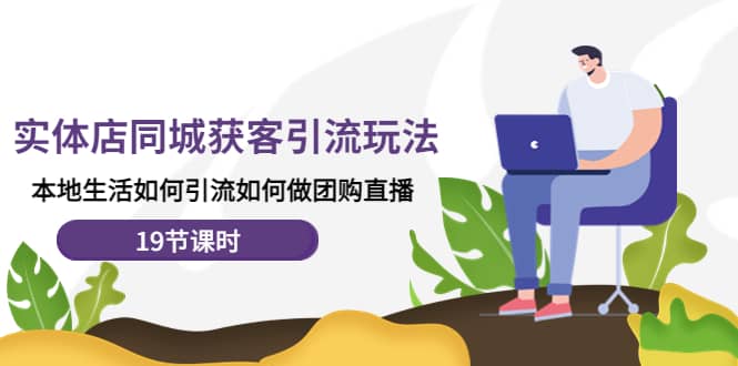 实体店同城获客玩法，本地生活如何做团购直播（19节课时）-菡洋资源网