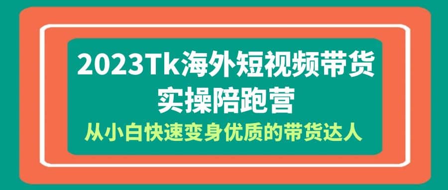 2023-Tk海外短视频带货-实操陪跑营，从小白快速变身优质的带货达人-菡洋资源网