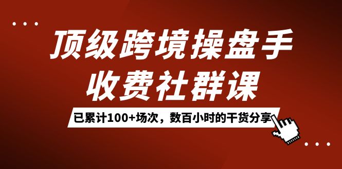 顶级跨境操盘手收费社群课：已累计100+场次，数百小时的干货分享！-菡洋资源网