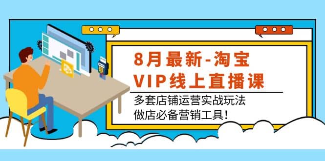 8月最新-淘宝VIP线上直播课：多套店铺运营实战玩法，做店必备营销工具-菡洋资源网