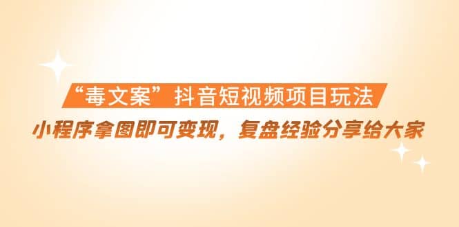 “毒文案”抖音短视频项目玩法，小程序拿图即可变现，复盘经验分享给大家-菡洋资源网