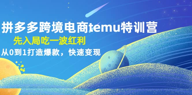 拼多多跨境电商temu特训营：先入局吃一波红利，从0到1打造爆款，快速变现-菡洋资源网
