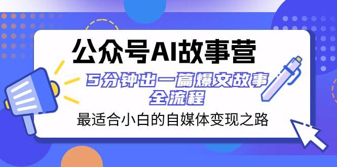 公众号AI故事营 最适合小白的自媒体变现之路 5分钟出一篇爆文故事全流程-菡洋资源网