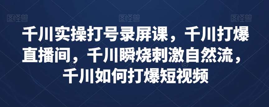 千川实操打号录屏课，千川打爆直播间，千川瞬烧刺激自然流，千川如何打爆短视频-菡洋资源网