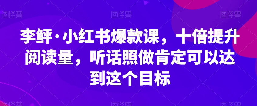 李鲆·小红书爆款课，十倍提升阅读量，听话照做肯定可以达到这个目标-菡洋资源网