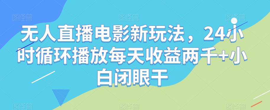 无人直播电影新玩法，24小时循环播放每天收益两千+小白闭眼干【揭秘】-菡洋资源网