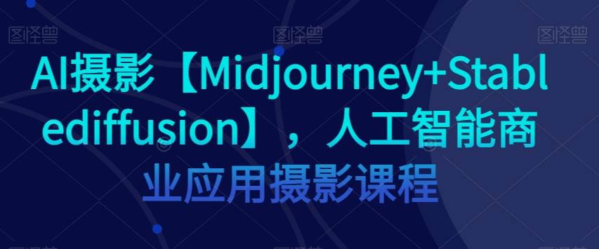 AI摄影【Midjourney+Stablediffusion】，人工智能商业应用摄影课程-菡洋资源网