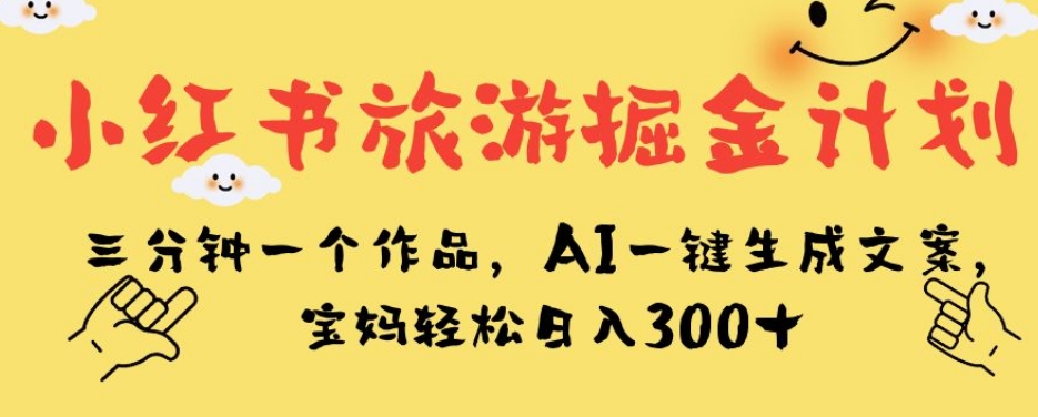 小红书旅游掘金计划，三分钟一个作品，AI一键生成文案，宝妈轻松日入300+【揭秘】-菡洋资源网
