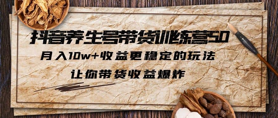 抖音养生号带货·训练营5.0 月入10w+稳定玩法 让你带货收益爆炸(更新)-菡洋资源网