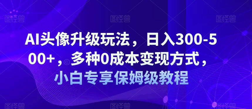 AI头像升级玩法，日入300-500+，多种0成本变现方式，小白专享保姆级教程【揭秘】-菡洋资源网