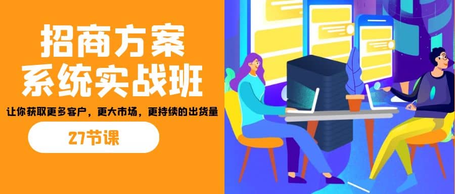 招商·方案系统实战班：让你获取更多客户，更大市场，更持续的出货量(27节)-菡洋资源网
