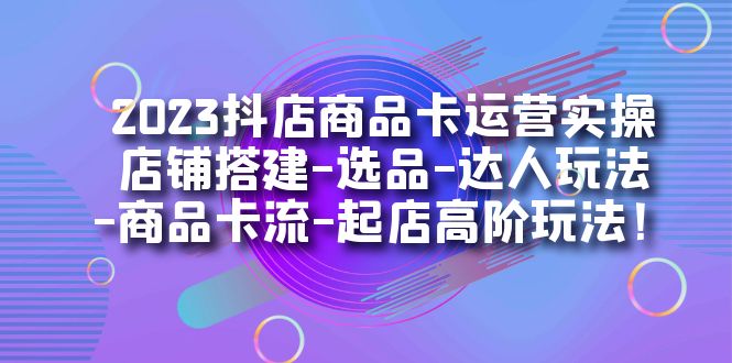 2023抖店商品卡运营实操：店铺搭建-选品-达人玩法-商品卡流-起店高阶玩玩-菡洋资源网