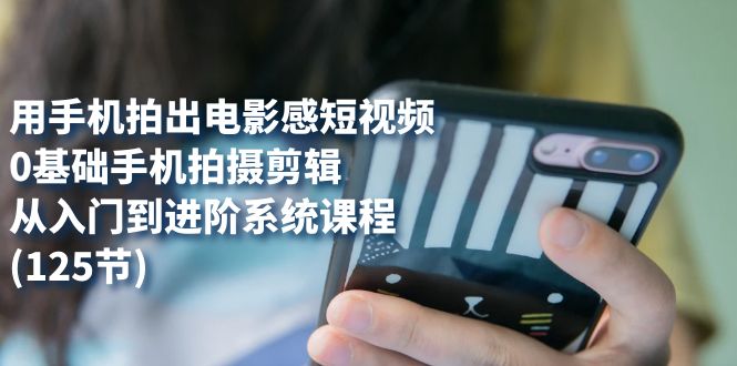 用手机拍出电影感短视频，0基础手机拍摄剪辑，从入门到进阶系统课程(125节)-菡洋资源网