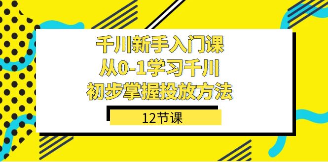 千川-新手入门课，从0-1学习千川，初步掌握投放方法（12节课）-菡洋资源网