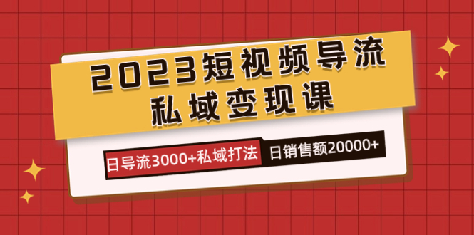 2023短视频导流·私域变现课，日导流3000+私域打法  日销售额2w+-菡洋资源网