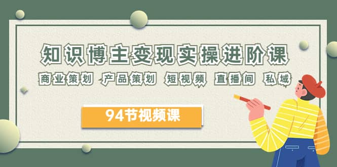 2023年知识-博主变现实操进阶课：商业策划 产品策划 短视频 直播间 私域-菡洋资源网
