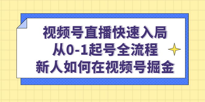 视频号直播快速入局：从0-1起号全流程，新人如何在视频号掘金-菡洋资源网