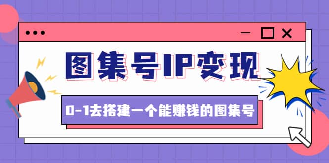 图集号IP变现，0-1去搭建一个能ZQ的图集号（文档+资料+视频）无水印-菡洋资源网
