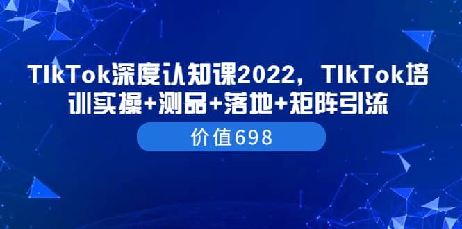 TIkTok深度认知课2022，TIkTok培训实操+测品+落地+矩阵引流（价值698）-菡洋资源网
