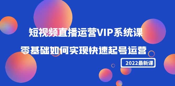 2022短视频直播运营VIP系统课：零基础如何实现快速起号运营（价值2999）-菡洋资源网