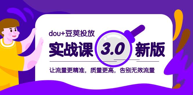 dou+豆荚投放实战课3.0新版，让流量更精准，质量更高，告别无效流量-菡洋资源网