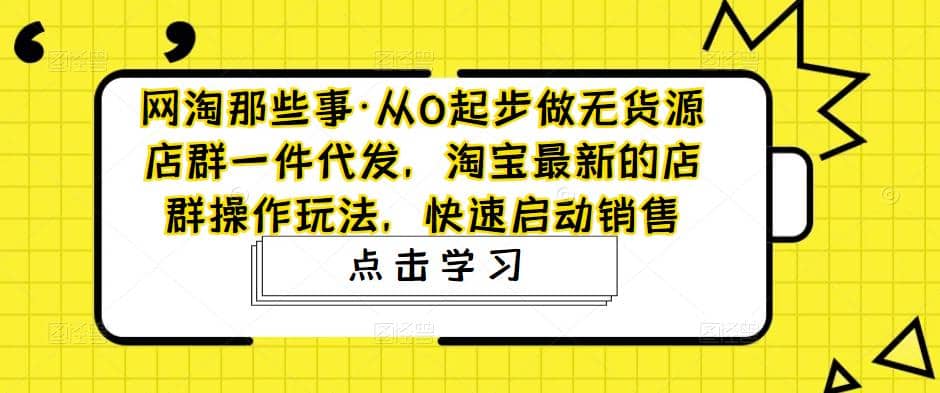 从0起步做无货源店群一件代发,淘宝最新的店群操作玩法,快速启动销售-菡洋资源网