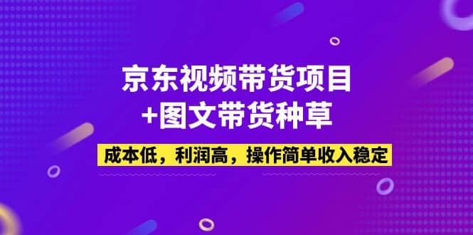 京东视频带货项目+图文带货种草，成本低，利润高，操作简单收入稳定-菡洋资源网