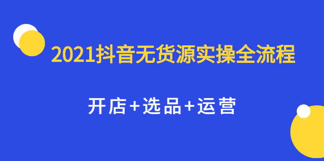 2021抖音无货源实操全流程，开店+选品+运营，全职兼职都可操作-菡洋资源网