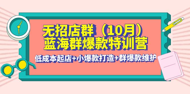无招店群·蓝海群爆款特训营(10月新课) 低成本起店+小爆款打造+群爆款维护-菡洋资源网
