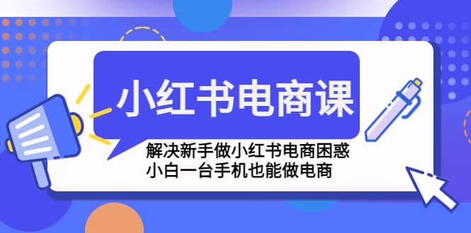 小红书电商课程，解决新手做小红书电商困惑，小白一台手机也能做电商-菡洋资源网