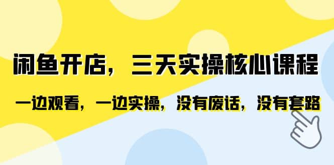 闲鱼开店，三天实操核心课程，一边观看，一边实操，没有废话，没有套路-菡洋资源网