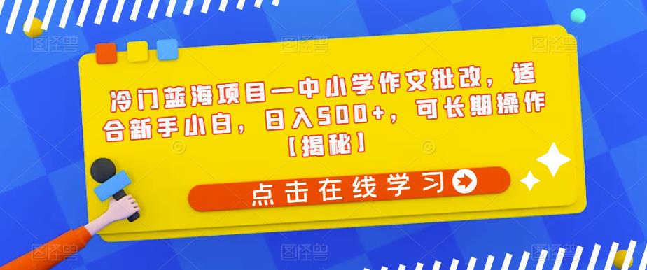 冷门蓝海项目—中小学作文批改，适合新手小白，日入500+，可长期操作【揭秘】-菡洋资源网