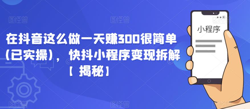 在抖音这么做一天赚300很简单(已实操)，快抖小程序变现拆解【揭秘】-菡洋资源网