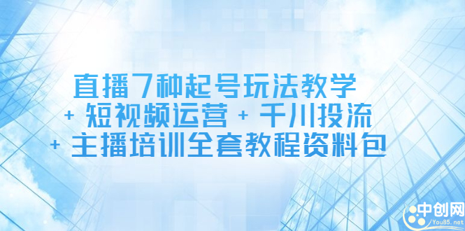 直播7种起号玩法教学+短视频运营+千川投流+主播培训全套教程资料包-菡洋资源网