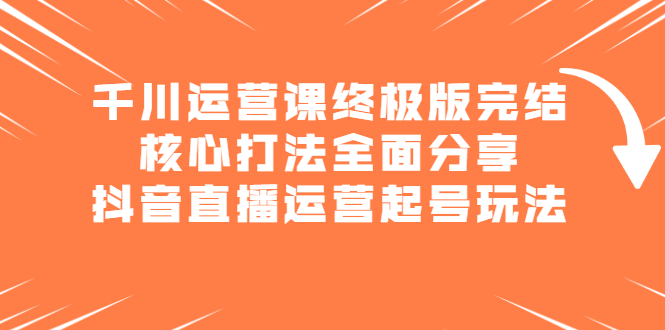 千川运营课终极版完结：核心打法全面分享，抖音直播运营起号玩法-菡洋资源网