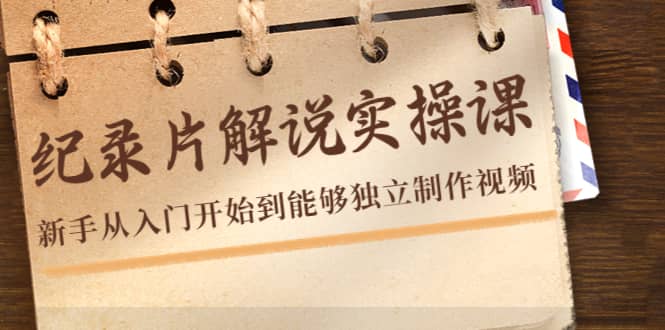 纪录片解说实操课，新手从入门开始到能够独立制作视频（22节课）-菡洋资源网