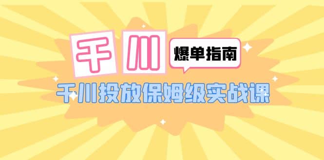 千川-爆单实战指南：千川投放保姆级实战课（22节课时）-菡洋资源网