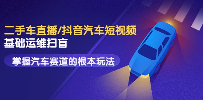 二手车直播/抖音汽车短视频基础运维扫盲，掌握汽车赛道的根本玩法-菡洋资源网