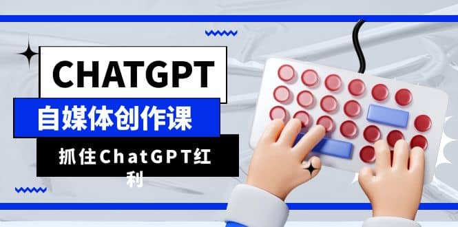 ChatGPT自媒体创作课，抓住ChatGPT红利，助你创作效率提升10倍-菡洋资源网