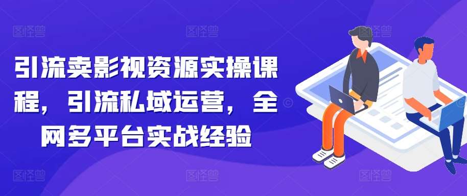 引流卖影视资源实操课程，引流私域运营，全网多平台实战经验-菡洋资源网