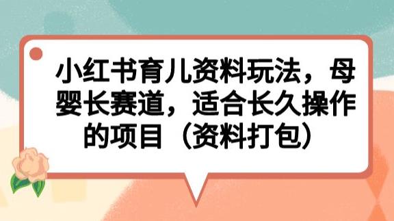 小红书育儿资料玩法，母婴长赛道，适合长久操作的项目（资料打包）【揭秘】-菡洋资源网