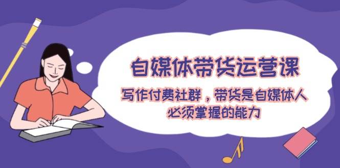自媒体带货运营课:写作付费社群,带货是自媒体人必须掌握的能力-菡洋资源网