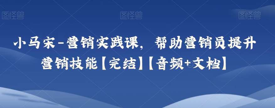 小马宋-营销实践课，帮助营销员提升营销技能【完结】【音频+文档】-菡洋资源网