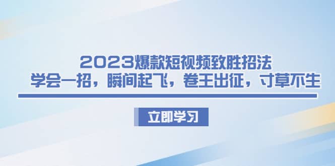 2023爆款短视频致胜招法，学会一招，瞬间起飞，卷王出征，寸草不生-菡洋资源网