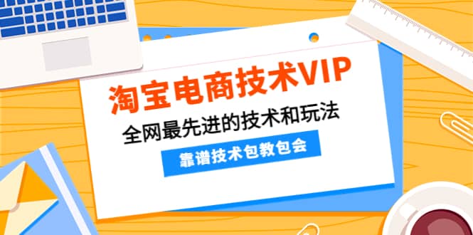 淘宝电商技术VIP，全网最先进的技术和玩法，靠谱技术包教包会，价值1599元-菡洋资源网